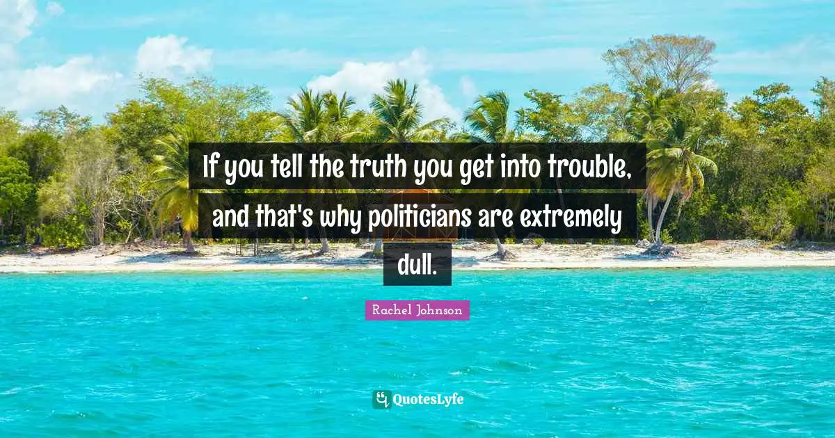 If you tell the truth you get into trouble, and that's why politicians are extremely dull.