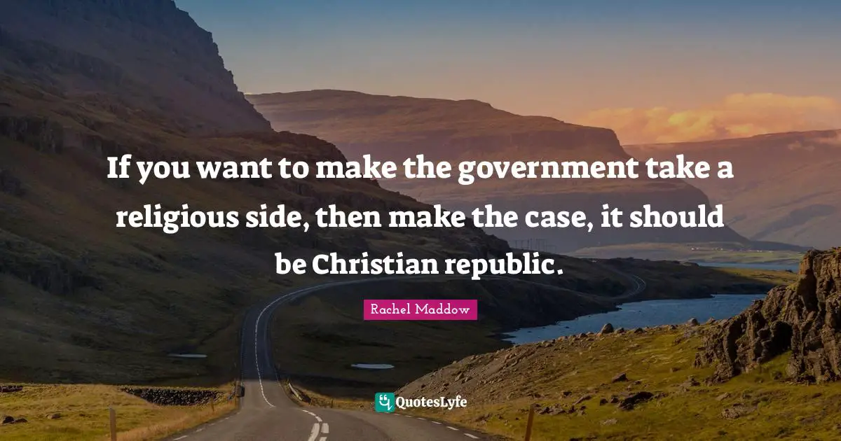 If you want to make the government take a religious side, then make the case, it should be Christian republic.