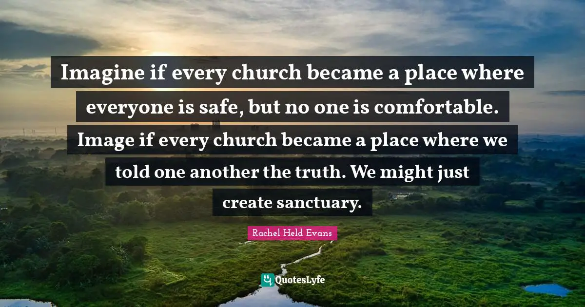 Imagine if every church became a place where everyone is safe, but no one is comfortable. Image if every church became a place where we told one another the truth. We might just create sanctuary.
