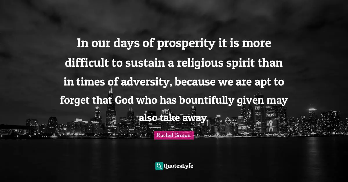In our days of prosperity it is more difficult to sustain a religious spirit than in times of adversity, because we are apt to forget that God who has bountifully given may also take away.