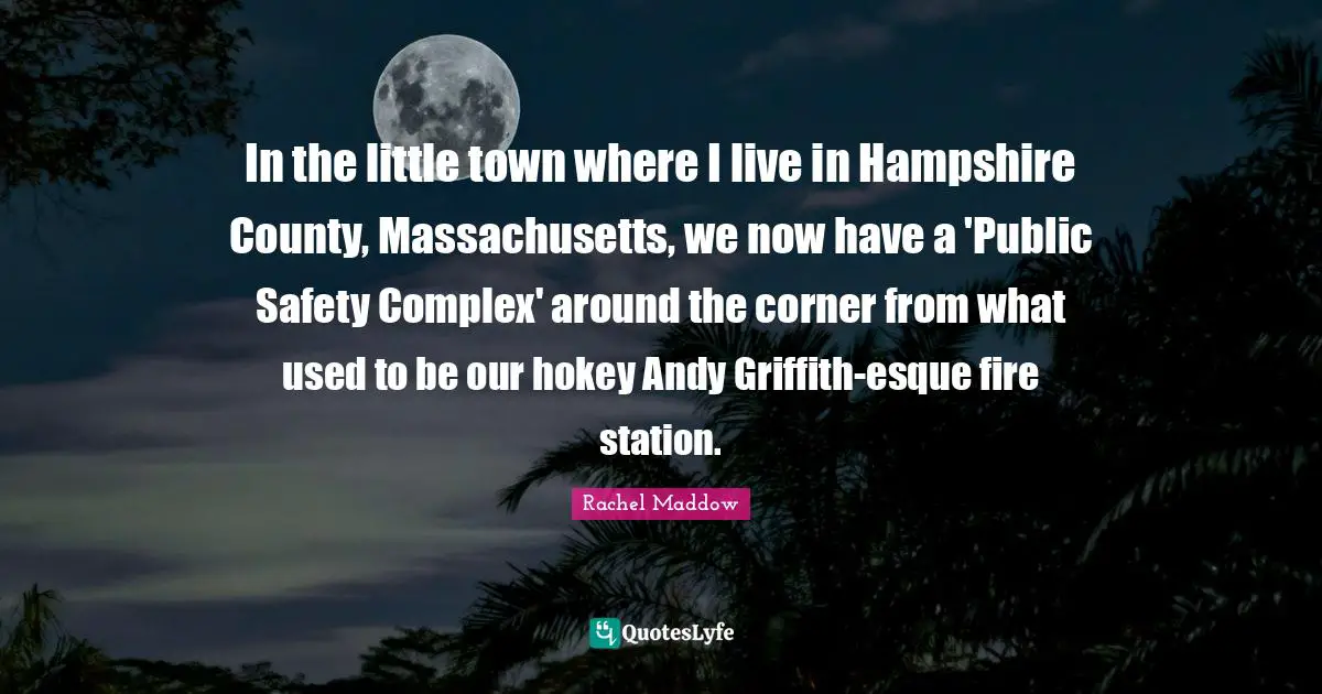 County Quotes: "In the little town where I live in Hampshire County, Massachusetts, we now have a 'Public Safety Complex' around the corner from what used to be our hokey Andy Griffith-esque fire station."
