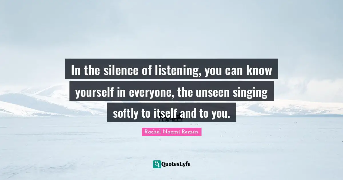 Know Yourself Quotes: "In the silence of listening, you can know yourself in everyone, the unseen singing softly to itself and to you."