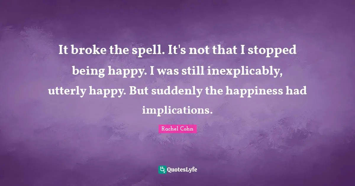 It broke the spell. It's not that I stopped being happy. I was still inexplicably, utterly happy. But suddenly the happiness had implications.