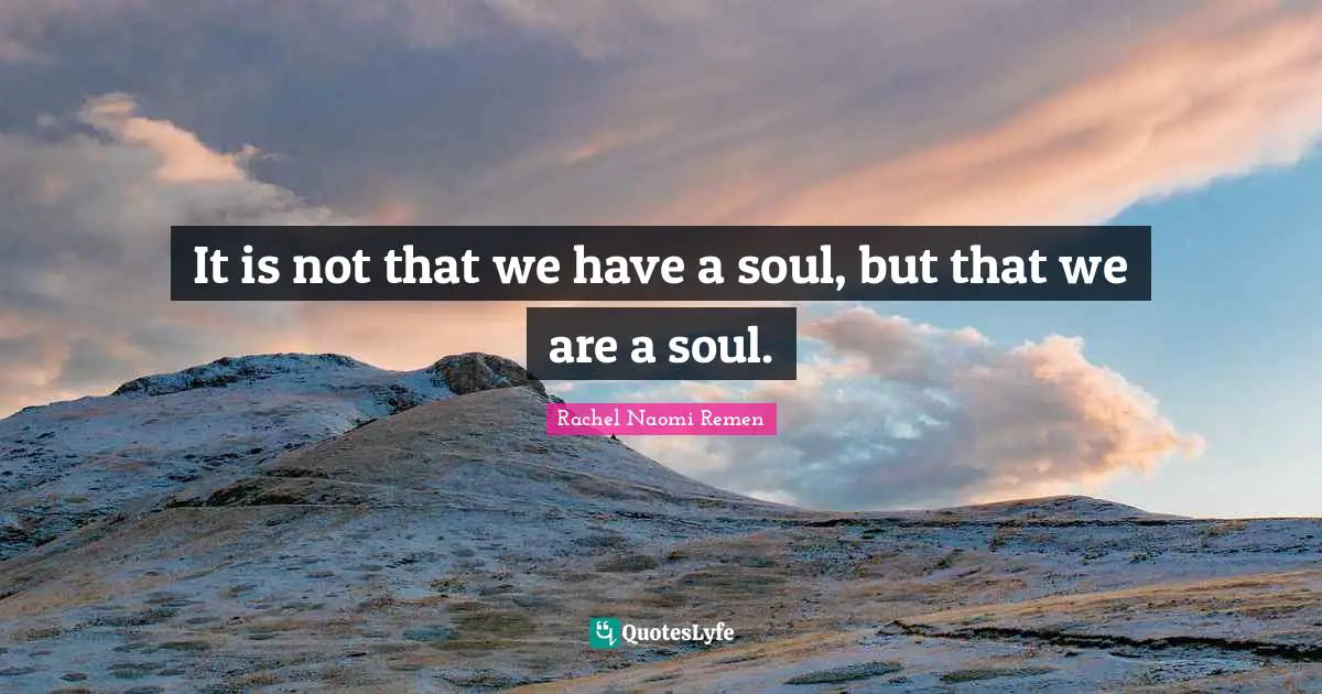It is not that we have a soul, but that we are a soul.