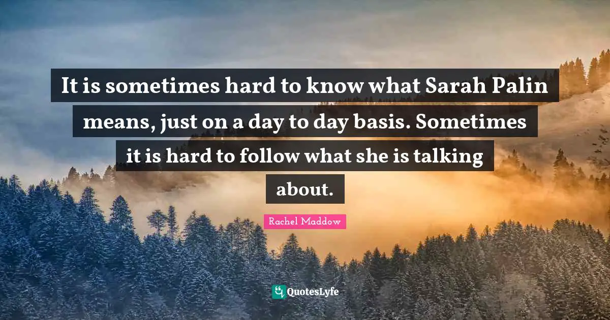 Rachel Maddow Quotes: "It is sometimes hard to know what Sarah Palin means, just on a day to day basis. Sometimes it is hard to follow what she is talking about."