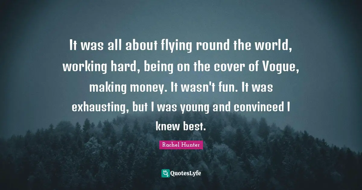 It was all about flying round the world, working hard, being on the cover of Vogue, making money. It wasn't fun. It was exhausting, but I was young and convinced I knew best.