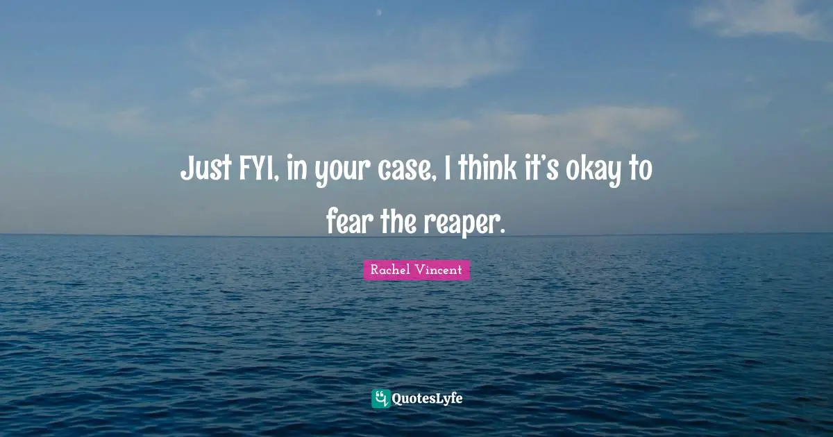 Just FYI, in your case, I think it’s okay to fear the reaper.