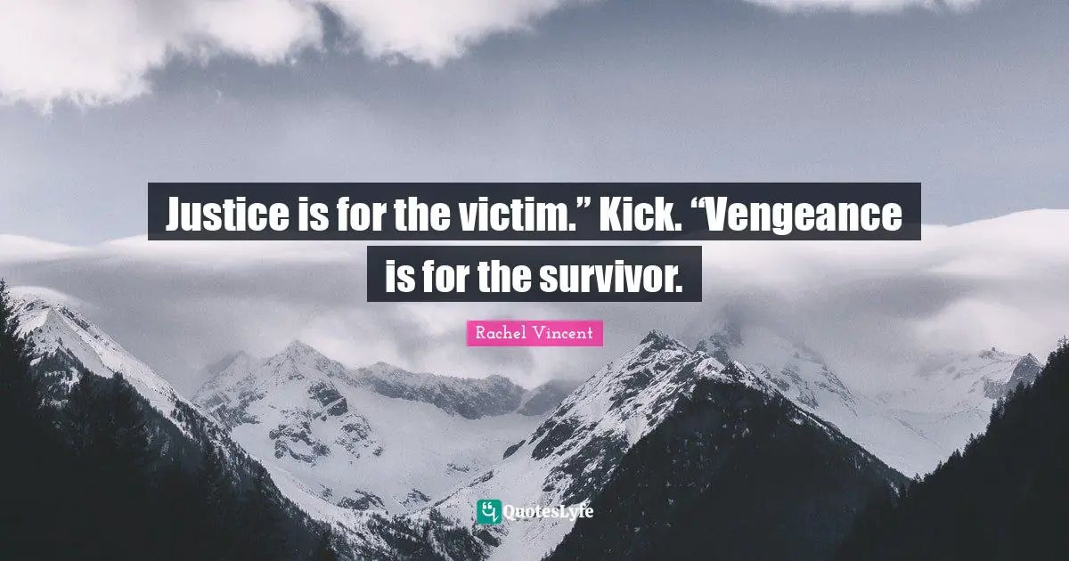Justice is for the victim.” Kick. “Vengeance is for the survivor.