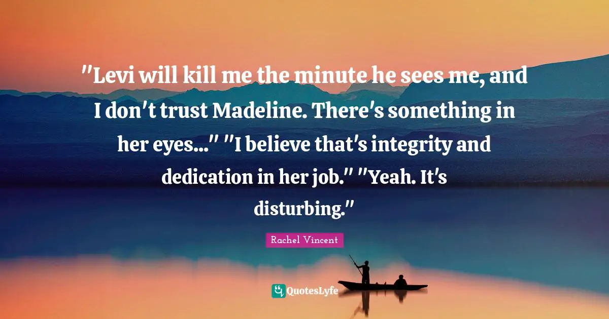 "Levi will kill me the minute he sees me, and I don't trust Madeline. There's something in her eyes..." "I believe that's integrity and dedication in her job." "Yeah. It's disturbing."