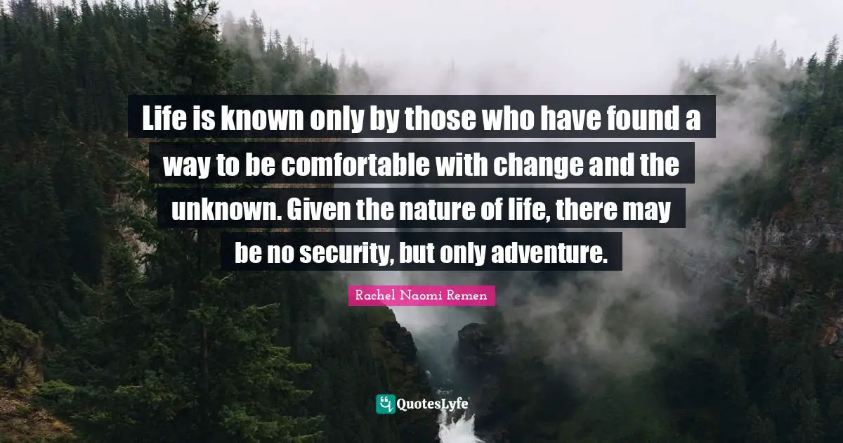Life is known only by those who have found a way to be comfortable with change and the unknown. Given the nature of life, there may be no security, but only adventure.