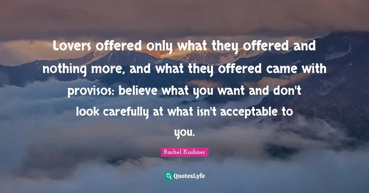 Lovers offered only what they offered and nothing more, and what they offered came with provisos: believe what you want and don't look carefully at what isn't acceptable to you.