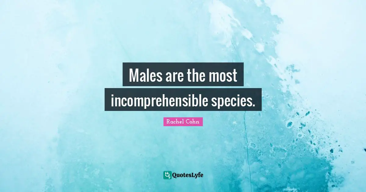 Males are the most incomprehensible species.