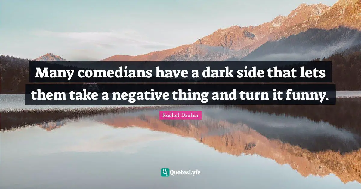 Many comedians have a dark side that lets them take a negative thing and turn it funny.