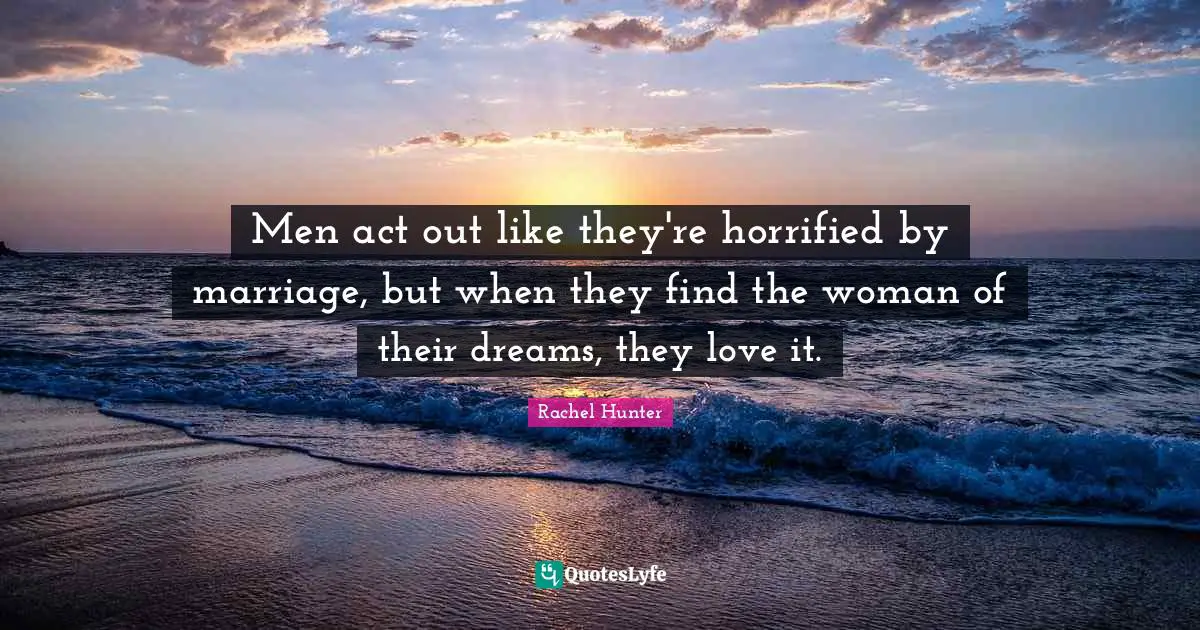 Men act out like they're horrified by marriage, but when they find the woman of their dreams, they love it.