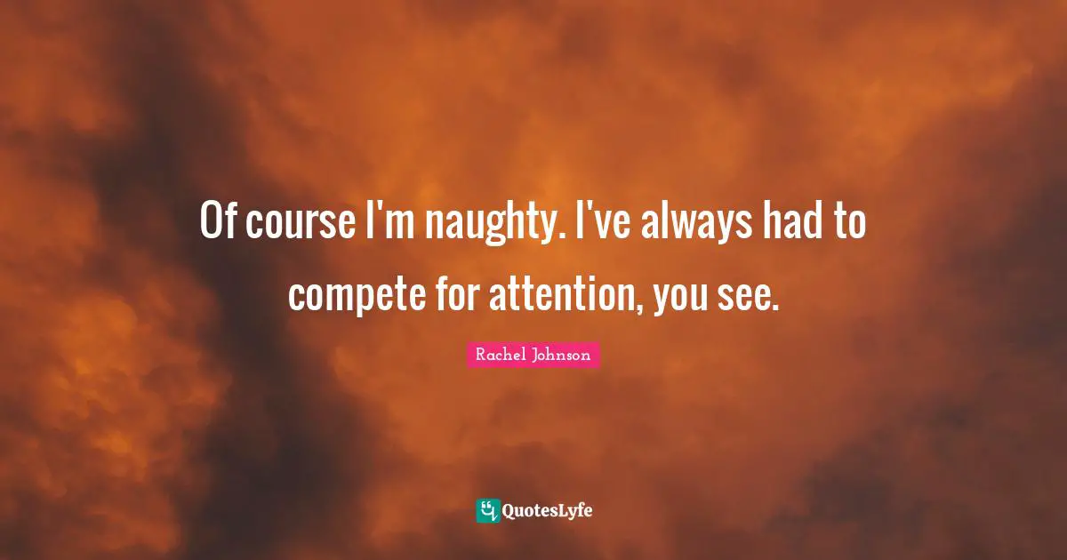 Of course I'm naughty. I've always had to compete for attention, you see.