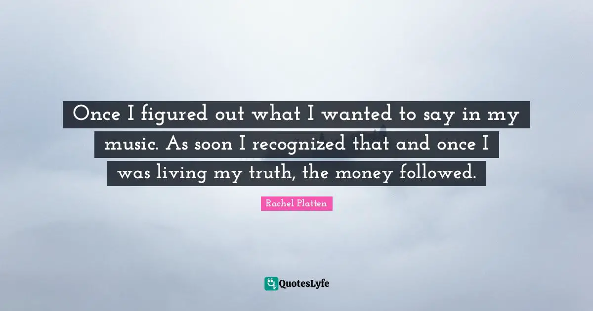 Once I figured out what I wanted to say in my music. As soon I recognized that and once I was living my truth, the money followed.