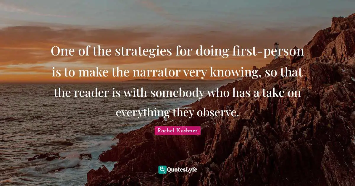 One of the strategies for doing first-person is to make the narrator very knowing, so that the reader is with somebody who has a take on everything they observe.