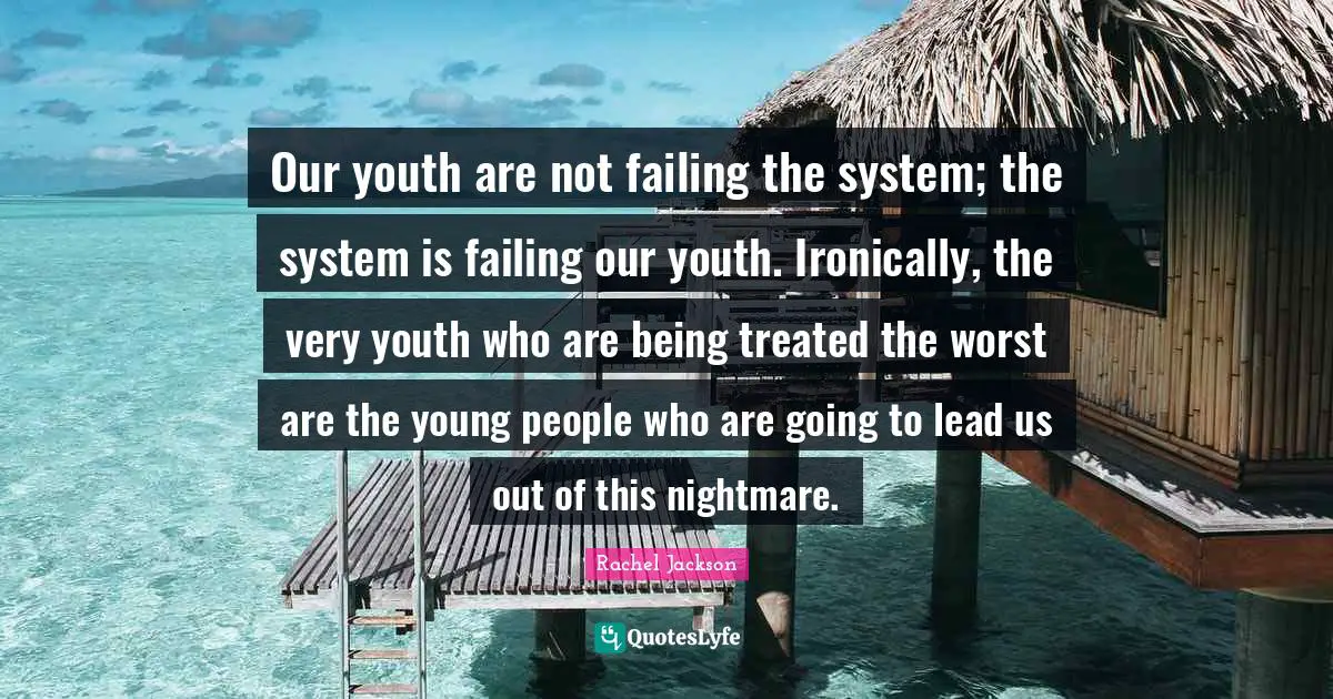 Youth Quotes: "Our youth are not failing the system; the system is failing our youth. Ironically, the very youth who are being treated the worst are the young people who are going to lead us out of this nightmare."