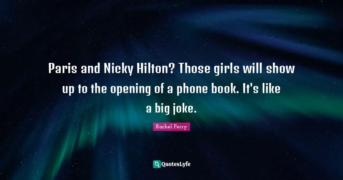 Paris and Nicky Hilton? Those girls will show up to the opening of a phone book. It's like a big joke.