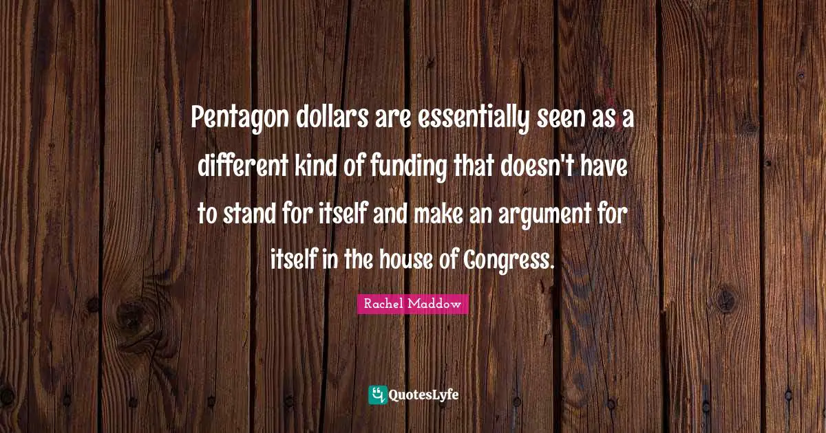 Rachel Maddow Quotes: "Pentagon dollars are essentially seen as a different kind of funding that doesn't have to stand for itself and make an argument for itself in the house of Congress."