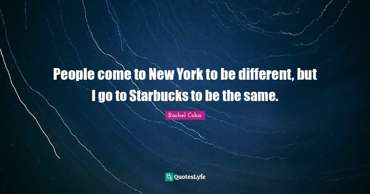 Starbucks Quotes: "People come to New York to be different, but I go to Starbucks to be the same."