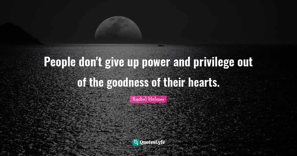People don't give up power and privilege out of the goodness of their hearts.