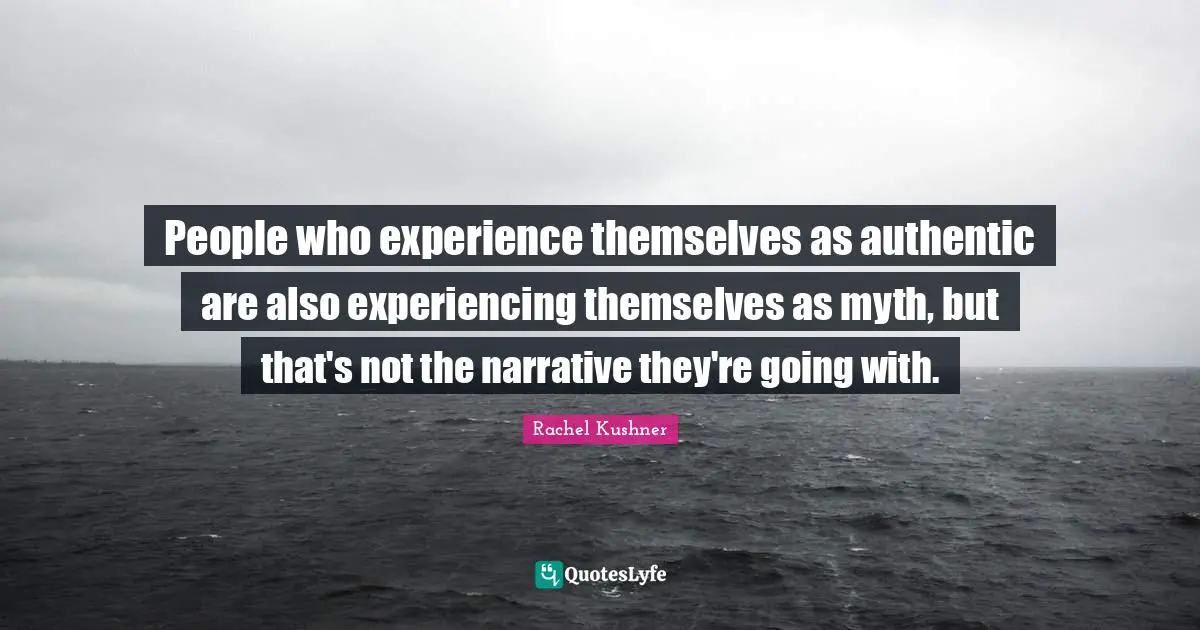 People who experience themselves as authentic are also experiencing themselves as myth, but that's not the narrative they're going with.