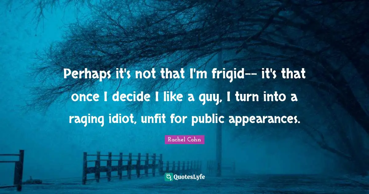 Perhaps it's not that I'm frigid-- it's that once I decide I like a guy, I turn into a raging idiot, unfit for public appearances.