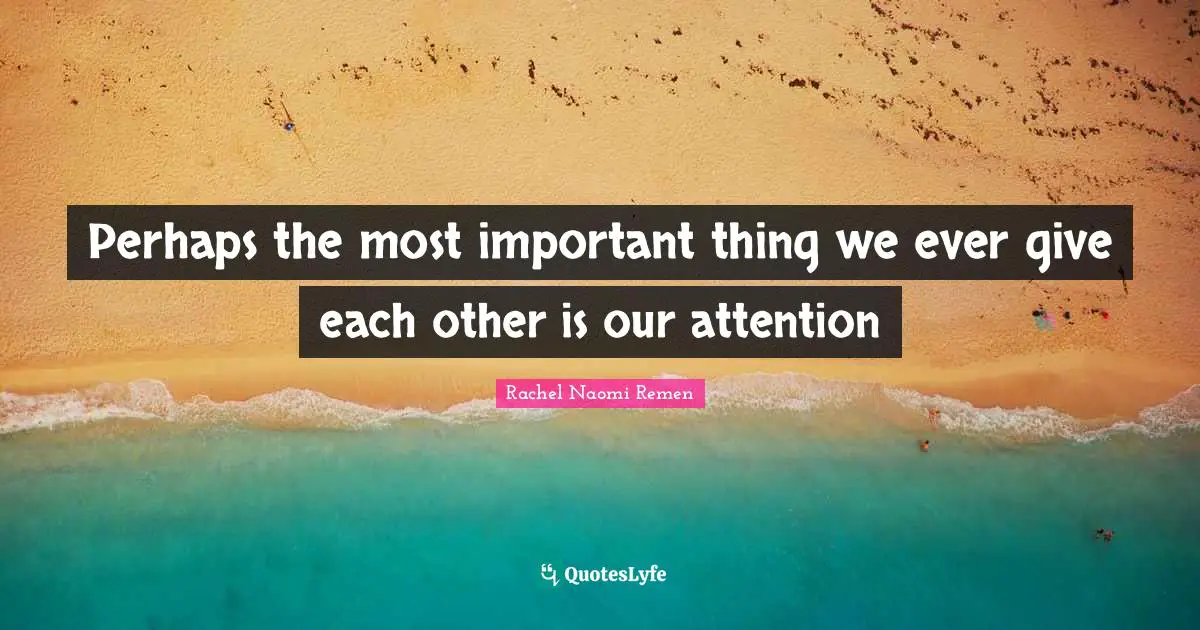 Perhaps the most important thing we ever give each other is our attention