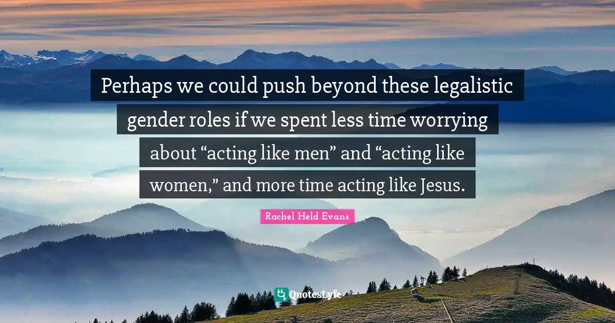Perhaps we could push beyond these legalistic gender roles if we spent less time worrying about “acting like men” and “acting like women,” and more time acting like Jesus.
