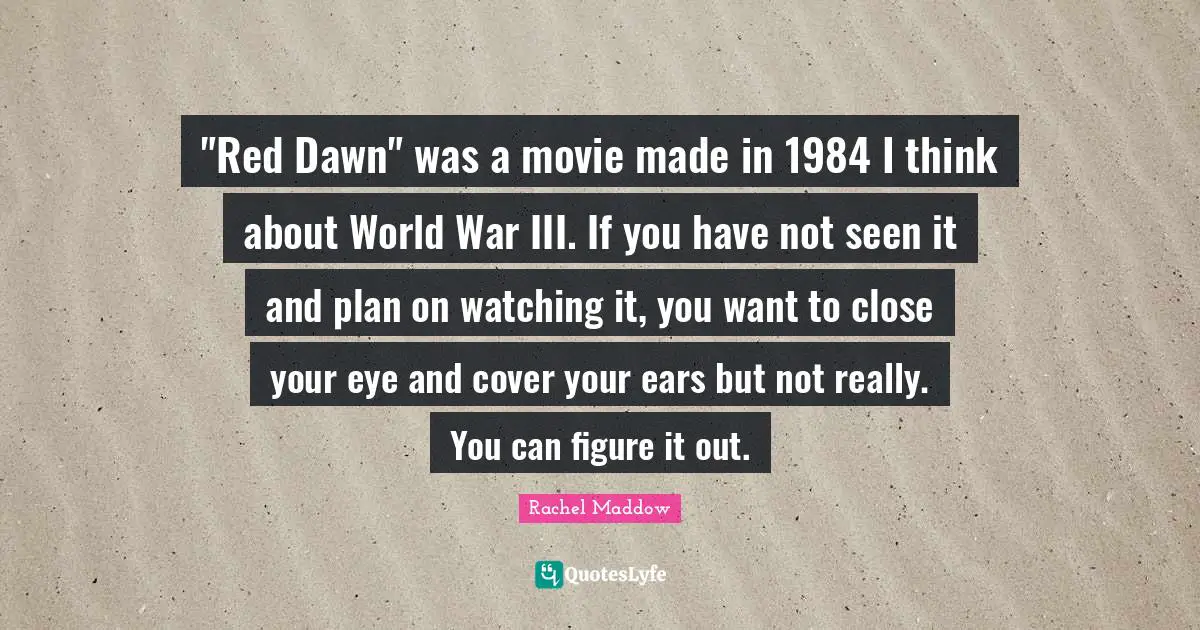 Red Dawn Quotes: ""Red Dawn" was a movie made in 1984 I think about World War III. If you have not seen it and plan on watching it, you want to close your eye and cover your ears but not really. You can figure it out."