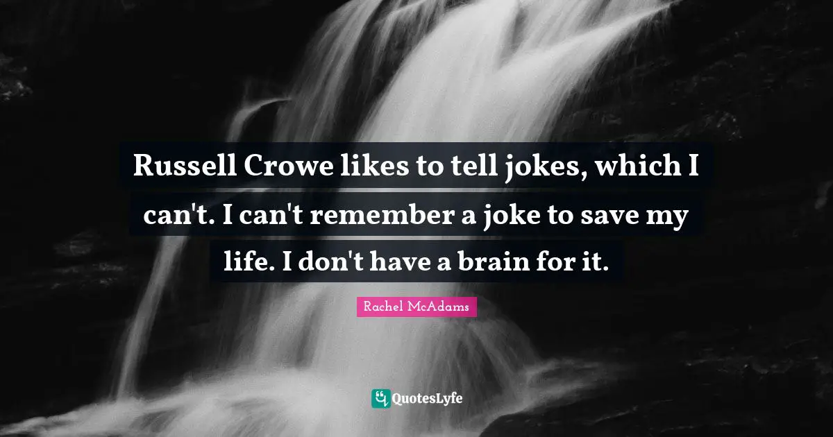 Russell Crowe likes to tell jokes, which I can't. I can't remember a joke to save my life. I don't have a brain for it.