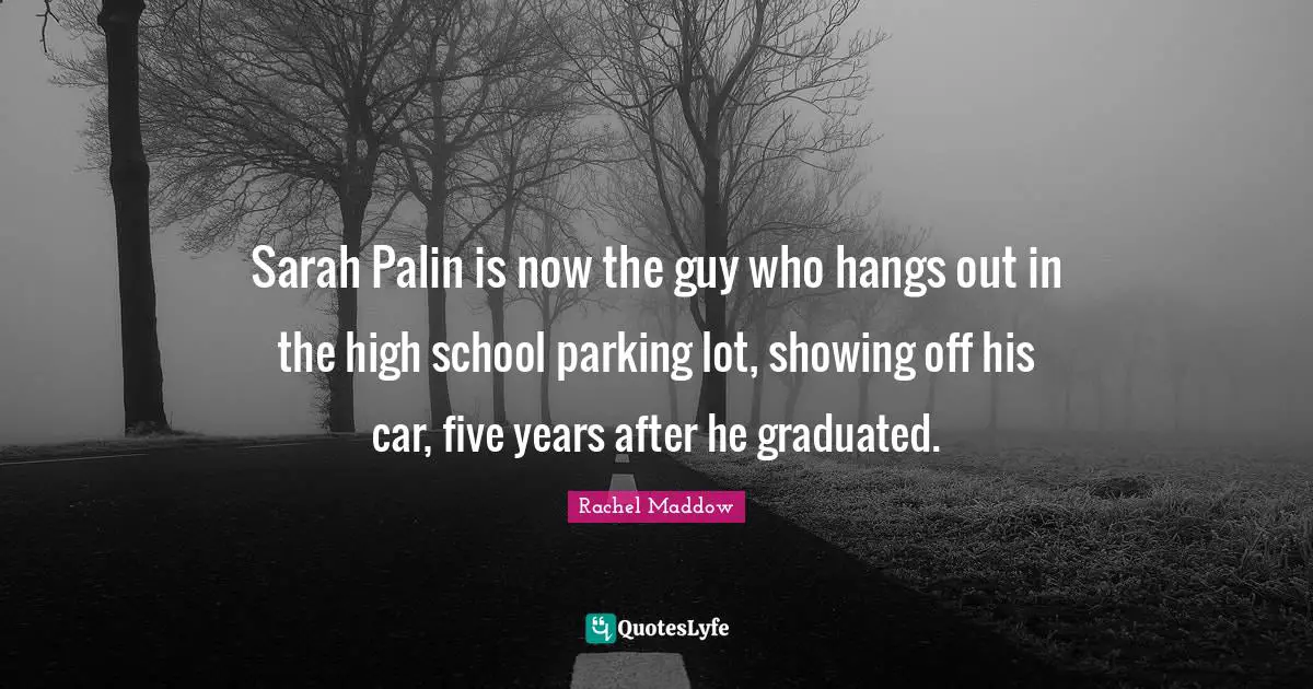 Sarah Palin is now the guy who hangs out in the high school parking lot, showing off his car, five years after he graduated.