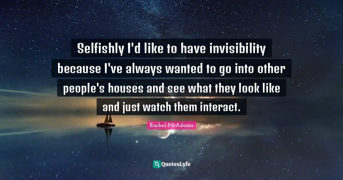 Rachel McAdams Quotes: "Selfishly I'd like to have invisibility because I've always wanted to go into other people's houses and see what they look like and just watch them interact."