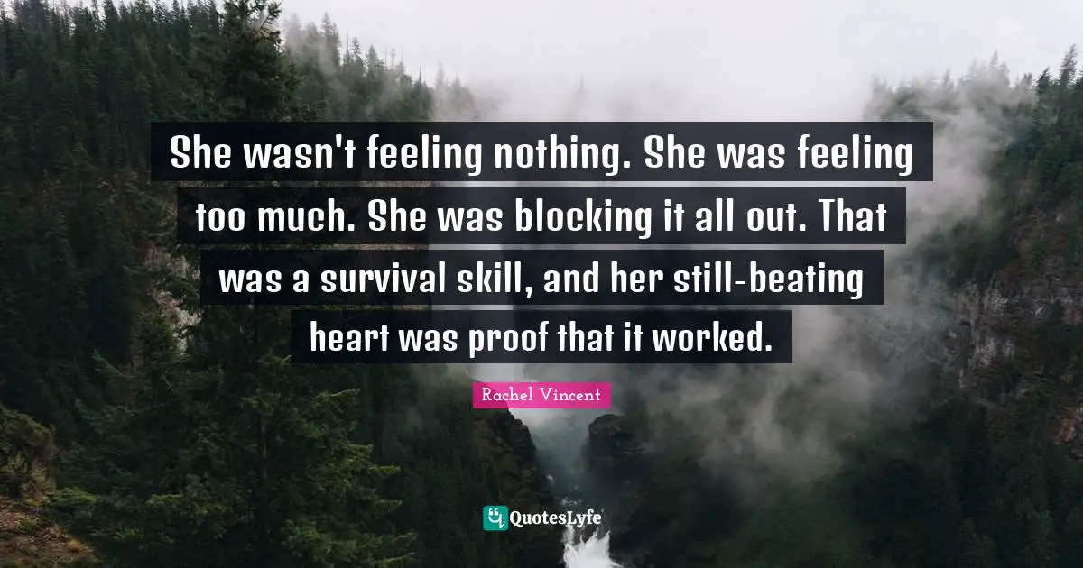 She wasn't feeling nothing. She was feeling too much. She was blocking it all out. That was a survival skill, and her still-beating heart was proof that it worked.