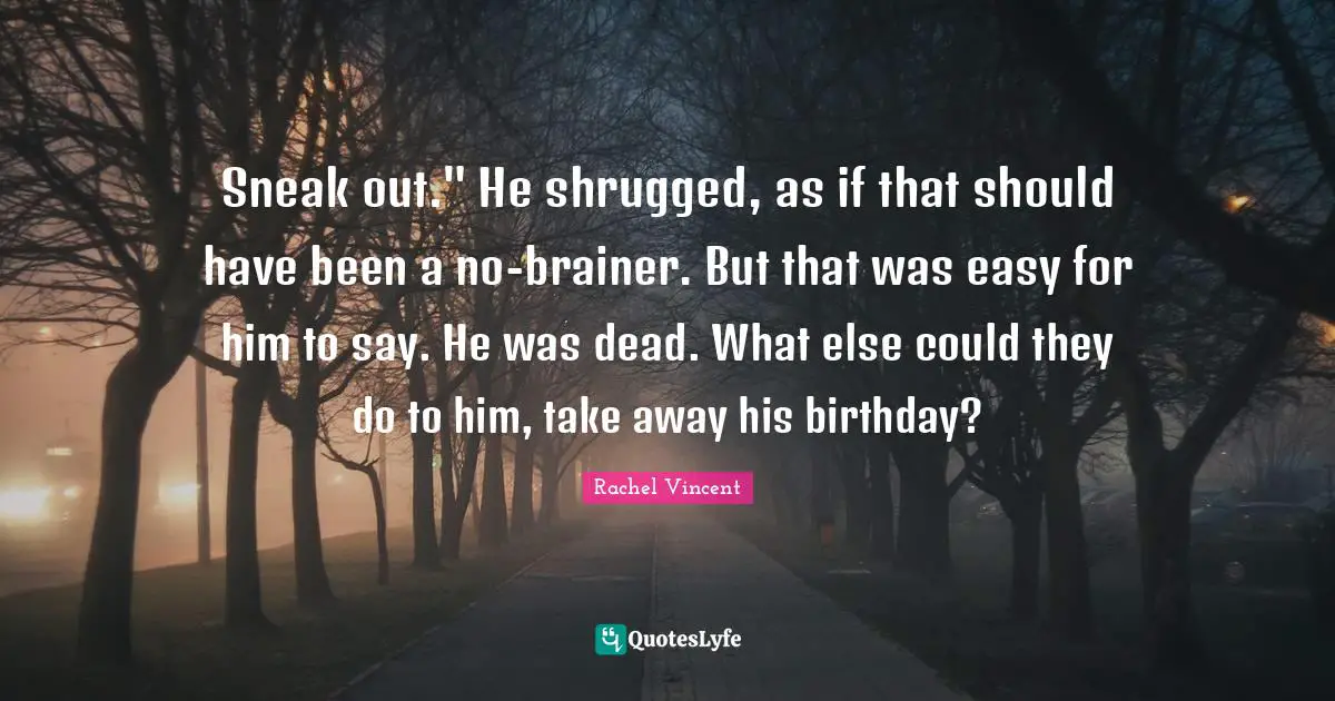Sneak out." He shrugged, as if that should have been a no-brainer. But that was easy for him to say. He was dead. What else could they do to him, take away his birthday?