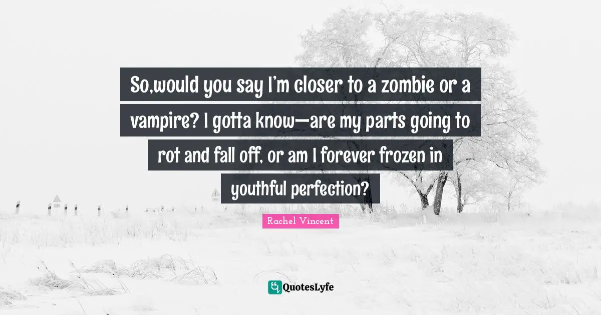 So,would you say I’m closer to a zombie or a vampire? I gotta know—are my parts going to rot and fall off, or am I forever frozen in youthful perfection?