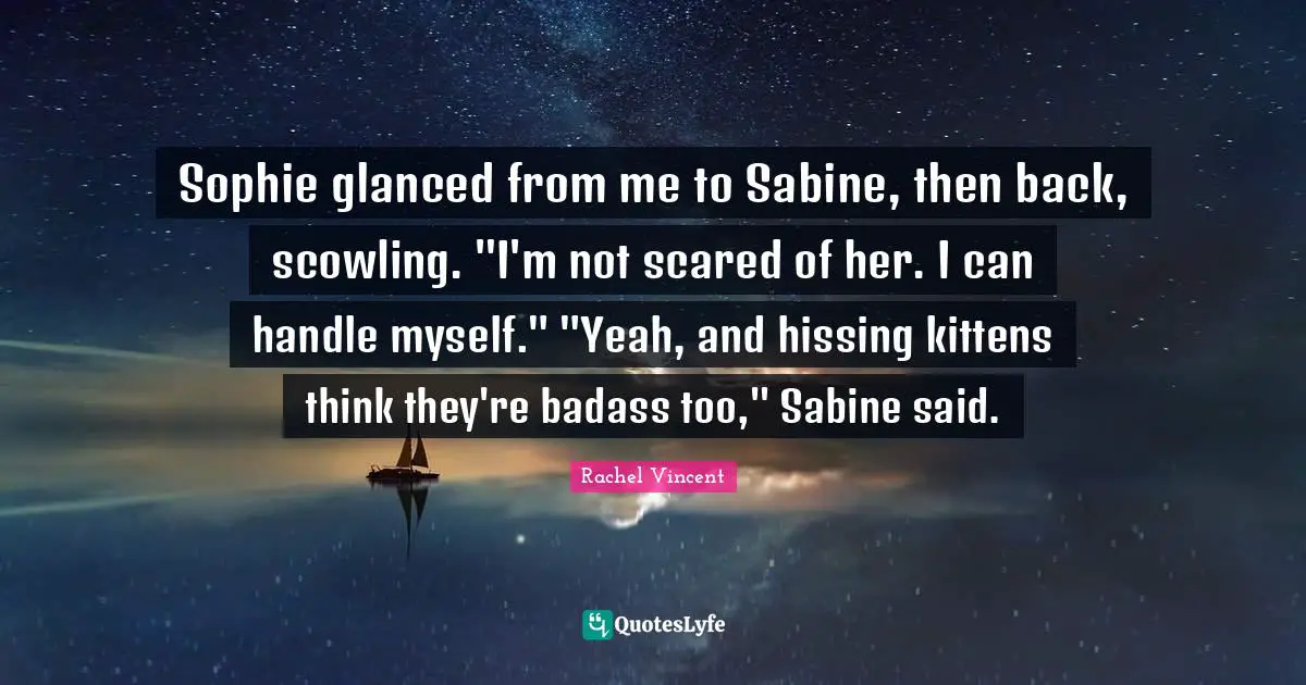 Sophie glanced from me to Sabine, then back, scowling. "I'm not scared of her. I can handle myself." "Yeah, and hissing kittens think they're badass too," Sabine said.