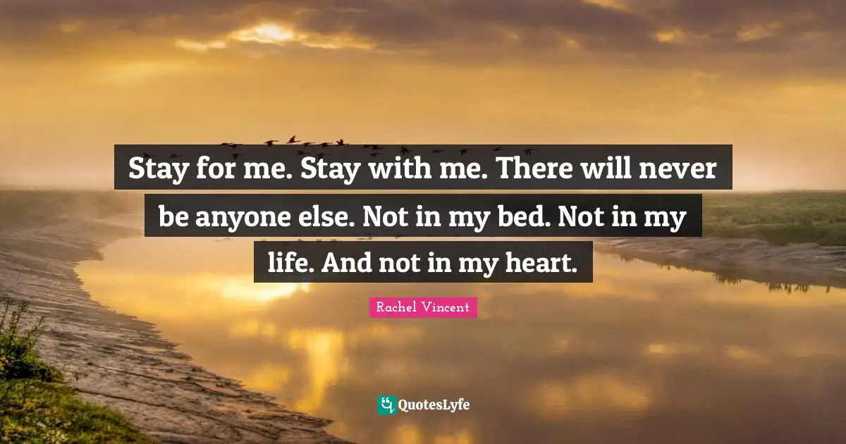 Stay for me. Stay with me. There will never be anyone else. Not in my bed. Not in my life. And not in my heart.
