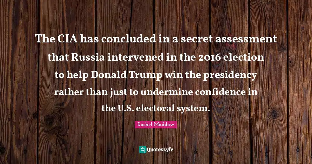 Cia Quotes: "The CIA has concluded in a secret assessment that Russia intervened in the 2016 election to help Donald Trump win the presidency rather than just to undermine confidence in the U.S. electoral system."
