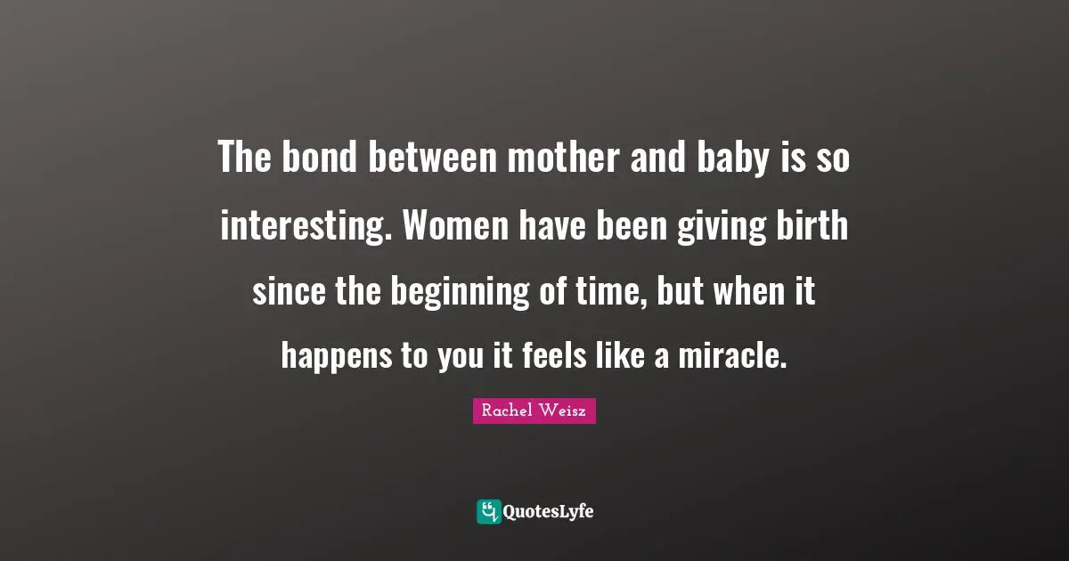 The bond between mother and baby is so interesting. Women have been giving birth since the beginning of time, but when it happens to you it feels like a miracle.