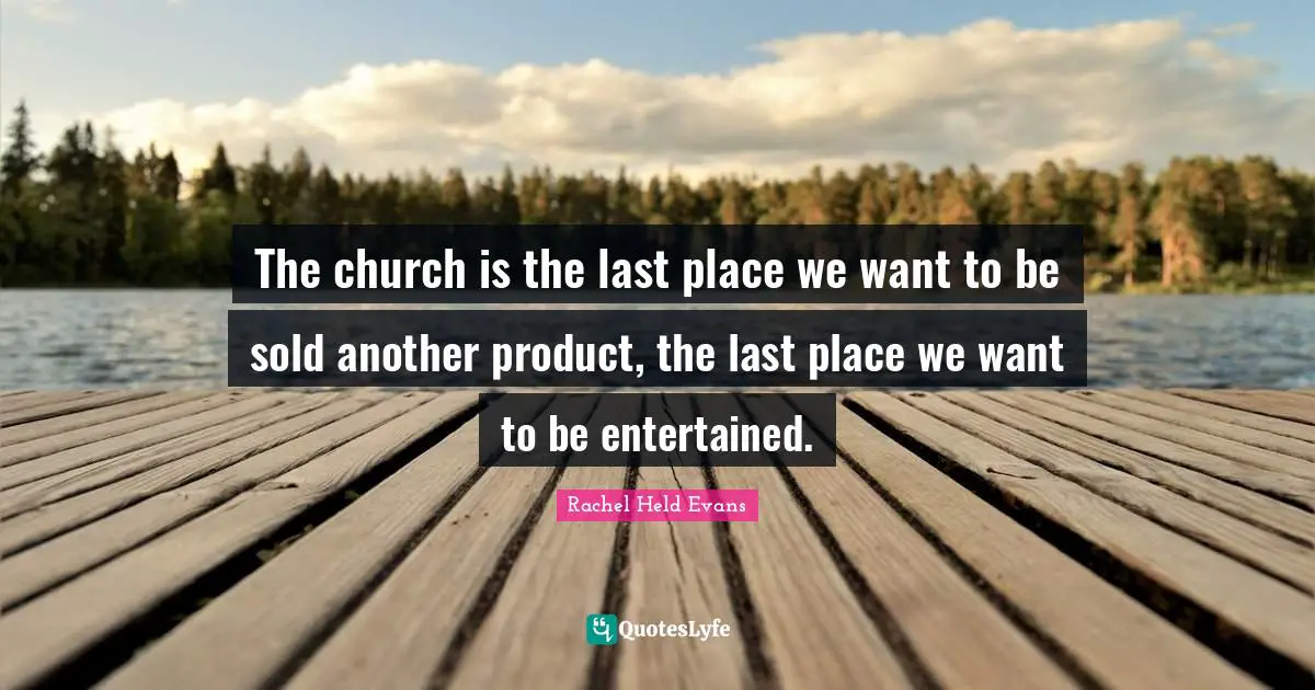 The church is the last place we want to be sold another product, the last place we want to be entertained.