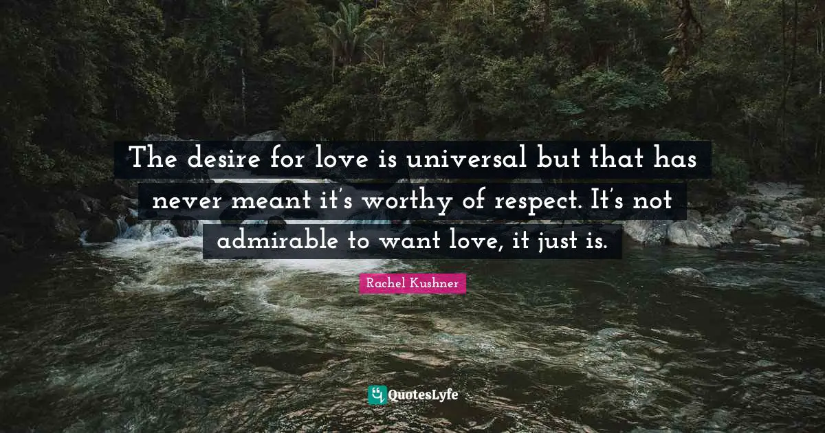 The desire for love is universal but that has never meant it’s worthy of respect. It’s not admirable to want love, it just is.