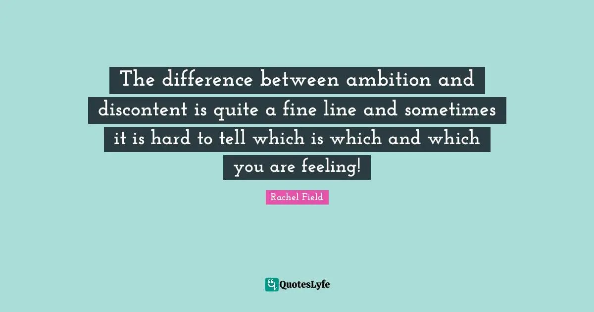 Rachel Field Quotes: "The difference between ambition and discontent is quite a fine line and sometimes it is hard to tell which is which and which you are feeling!"
