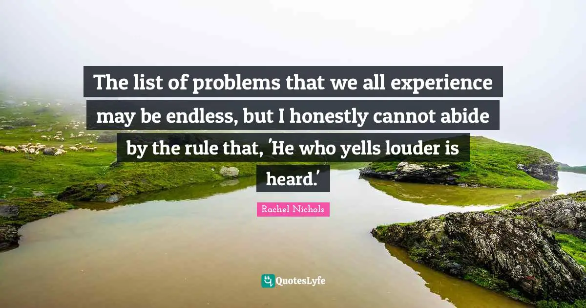 The list of problems that we all experience may be endless, but I honestly cannot abide by the rule that, 'He who yells louder is heard.'