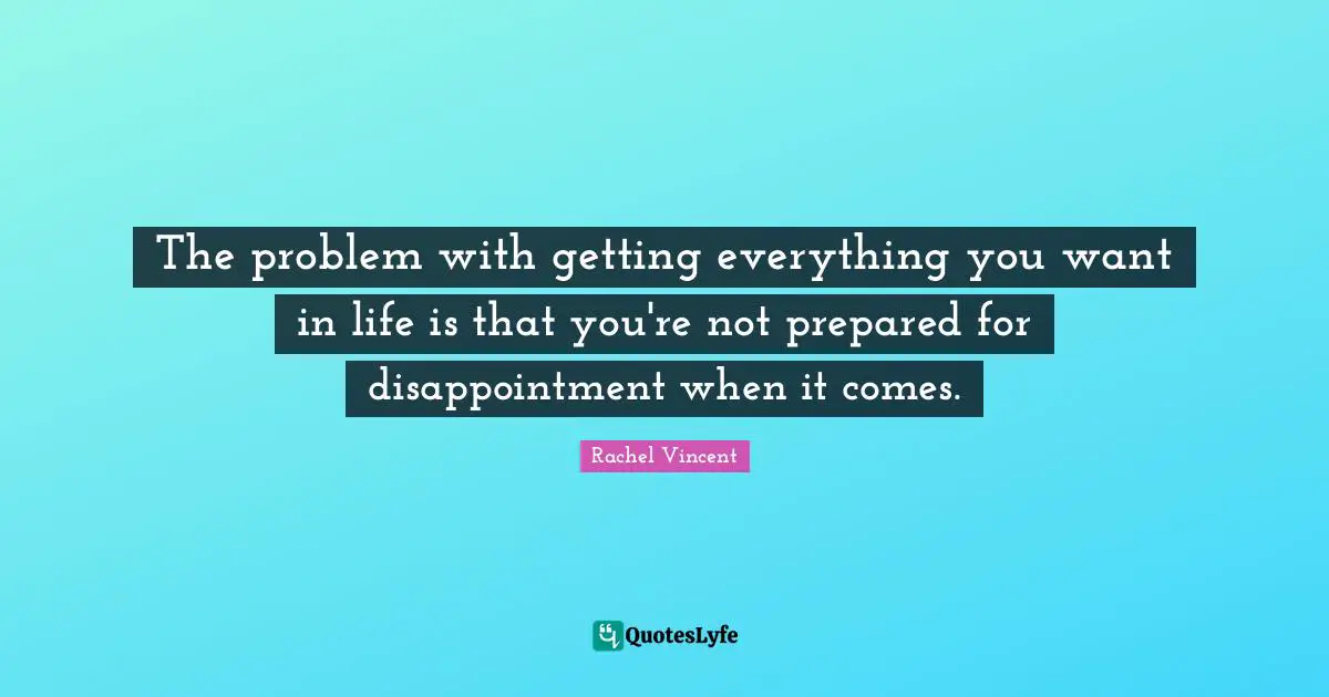The problem with getting everything you want in life is that you're not prepared for disappointment when it comes.