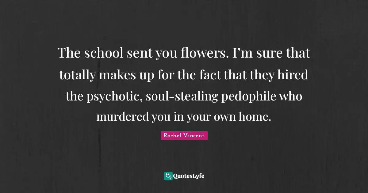 The school sent you flowers. I’m sure that totally makes up for the fact that they hired the psychotic, soul-stealing pedophile who murdered you in your own home.