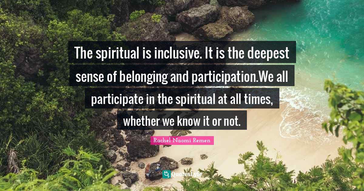 Belonging Quotes: "The spiritual is inclusive. It is the deepest sense of belonging and participation.We all participate in the spiritual at all times, whether we know it or not."