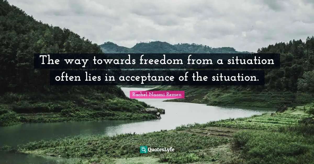 The way towards freedom from a situation often lies in acceptance of the situation.