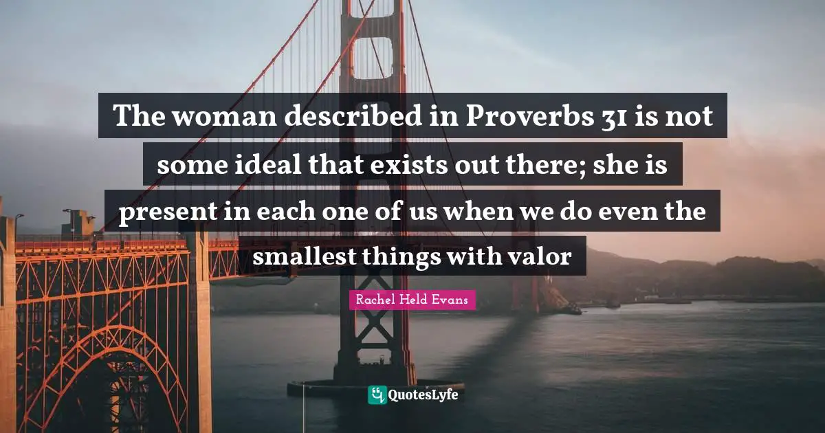 The woman described in Proverbs 31 is not some ideal that exists out there; she is present in each one of us when we do even the smallest things with valor